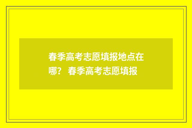 春季高考志愿填报地点在哪？ 春季高考志愿填报