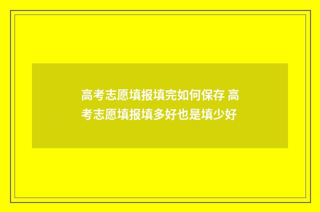 高考志愿填报填完如何保存 高考志愿填报填多好也是填少好