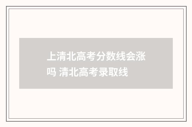 上清北高考分数线会涨吗 清北高考录取线