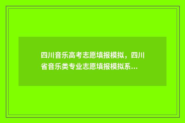 四川音乐高考志愿填报模拟,四川省音乐类专业志愿填报模拟系统 四川省高考音乐
