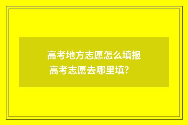 高考地方志愿怎么填报 高考志愿去哪里填?