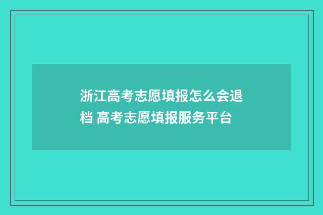 浙江高考志愿填报怎么会退档 高考志愿填报服务平台
