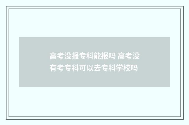高考没报专科能报吗 高考没有考专科可以去专科学校吗