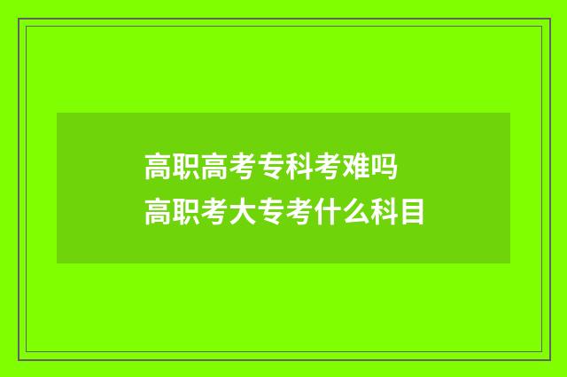 高职高考专科考难吗 高职考大专考什么科目