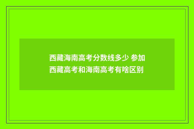 西藏海南高考分数线多少 参加西藏高考和海南高考有啥区别