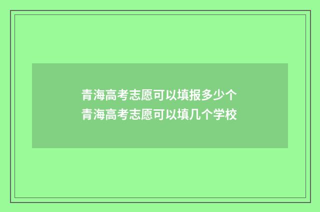青海高考志愿可以填报多少个 青海高考志愿可以填几个学校