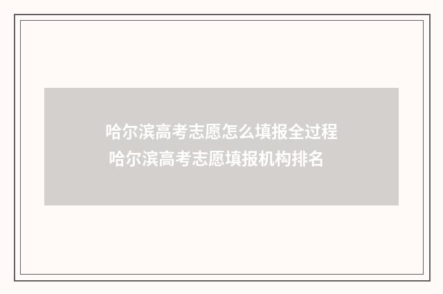 哈尔滨高考志愿怎么填报全过程 哈尔滨高考志愿填报机构排名