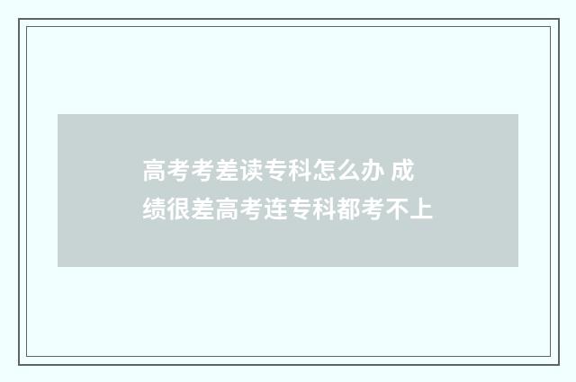 高考考差读专科怎么办 成绩很差高考连专科都考不上