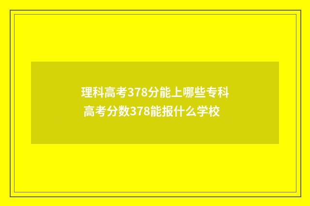 理科高考378分能上哪些专科 高考分数378能报什么学校