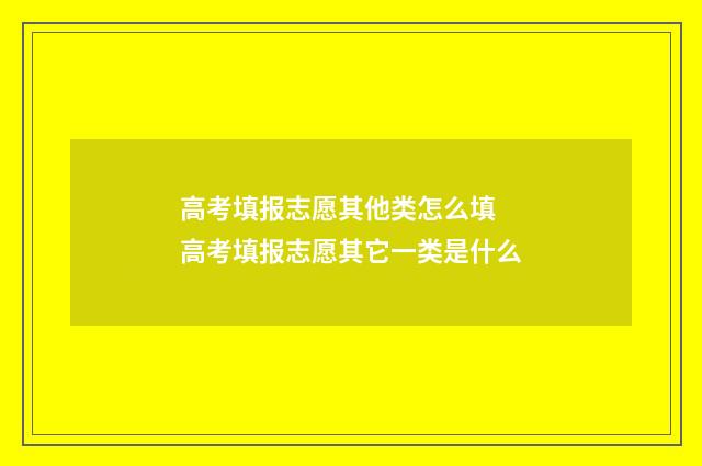 高考填报志愿其他类怎么填 高考填报志愿其它一类是什么