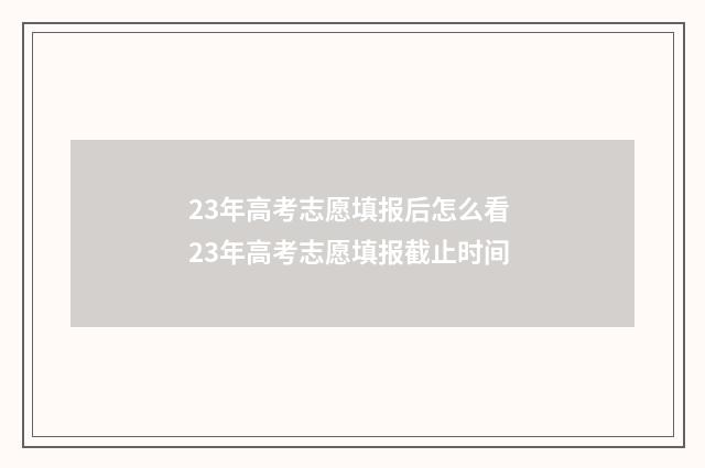 23年高考志愿填报后怎么看 23年高考志愿填报截止时间