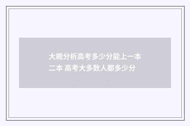 大概分析高考多少分能上一本二本 高考大多数人都多少分