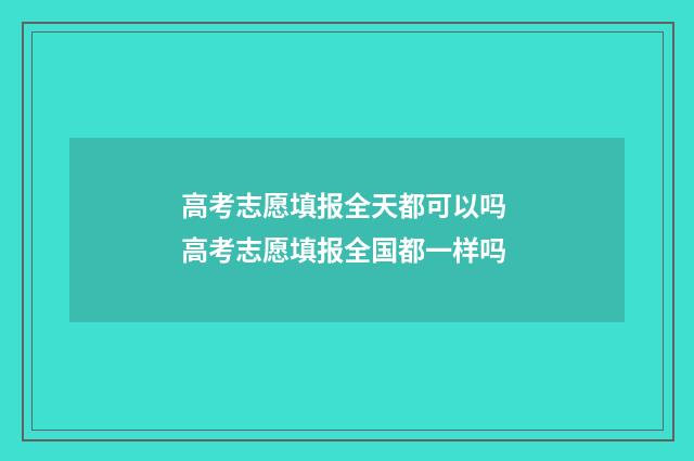 高考志愿填报全天都可以吗 高考志愿填报全国都一样吗