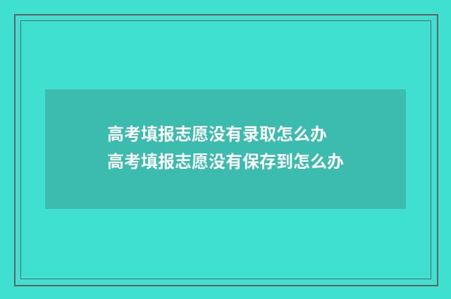 高考填报志愿没有录取怎么办 高考填报志愿没有保存到怎么办