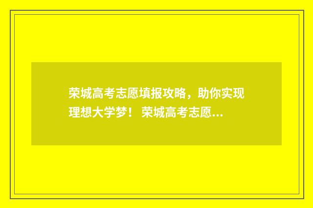 荣城高考志愿填报攻略，助你实现理想大学梦！ 荣城高考志愿填报时间