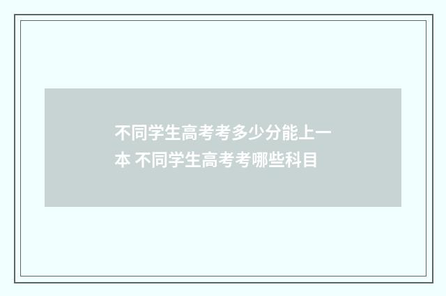 不同学生高考考多少分能上一本 不同学生高考考哪些科目