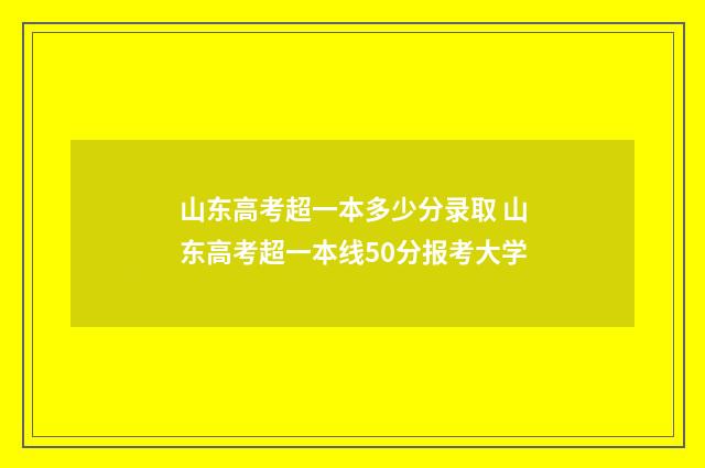 山东高考超一本多少分录取 山东高考超一本线50分报考大学