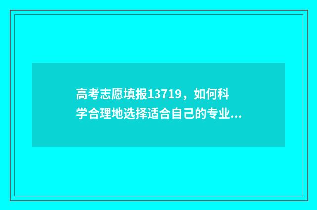 高考志愿填报13719,如何科学合理地选择适合自己的专业和学校? 高考志愿填报app