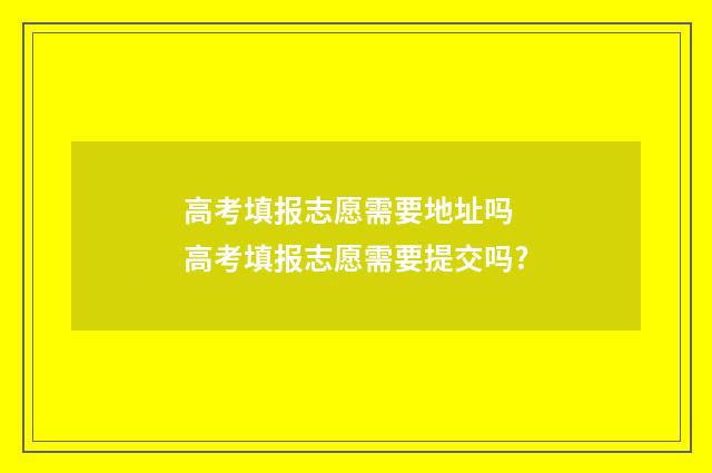 高考填报志愿需要地址吗 高考填报志愿需要提交吗?