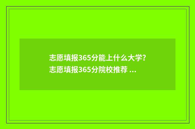 志愿填报365分能上什么大学?志愿填报365分院校推荐 志愿填报105%