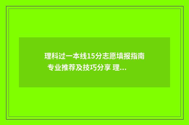 理科过一本线15分志愿填报指南  专业推荐及技巧分享 理科过一本线60分算什么档次