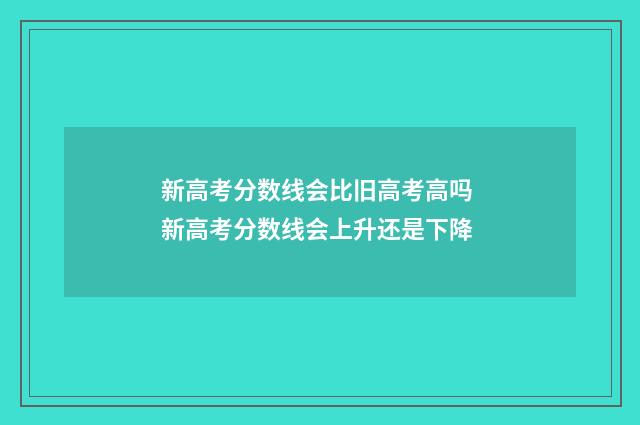新高考分数线会比旧高考高吗 新高考分数线会上升还是下降