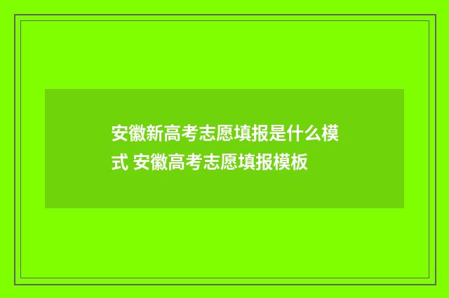 安徽新高考志愿填报是什么模式 安徽高考志愿填报模板