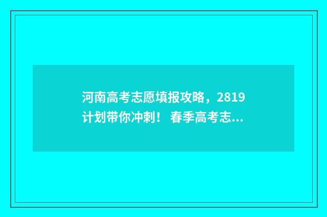 河南高考志愿填报攻略，2819计划带你冲刺！ 春季高考志愿