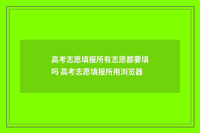 高考志愿填报所有志愿都要填吗 高考志愿填报所用浏览器