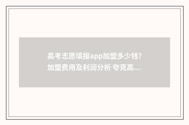 高考志愿填报app加盟多少钱?加盟费用及利润分析 夸克高考志愿填报app