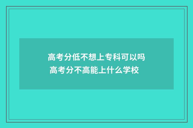 高考分低不想上专科可以吗 高考分不高能上什么学校