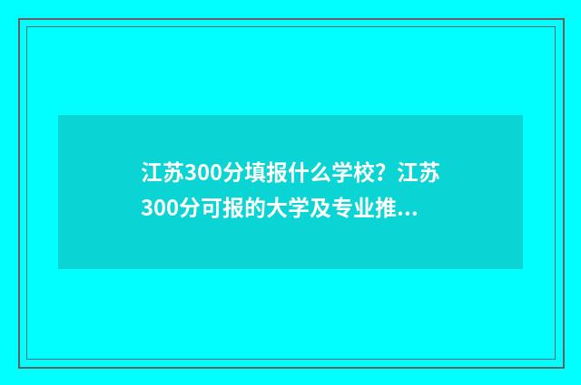 江苏300分填报什么学校？江苏300分可报的大学及专业推荐 江苏300分填报什么专业好