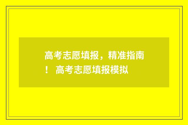 高考志愿填报,精准指南! 高考志愿填报模拟