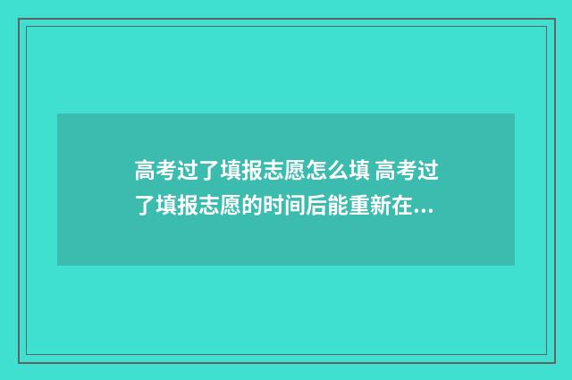 高考过了填报志愿怎么填 高考过了填报志愿的时间后能重新在填报吗