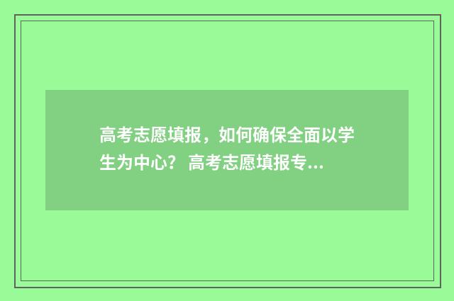 高考志愿填报,如何确保全面以学生为中心? 高考志愿填报专业一览表