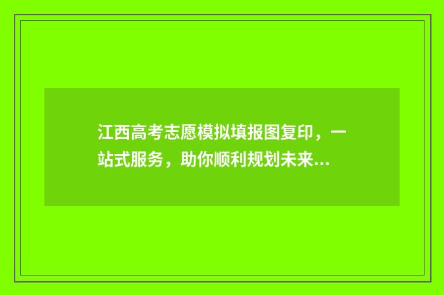 江西高考志愿模拟填报图复印,一站式服务,助你顺利规划未来! 江西高考志愿模拟
