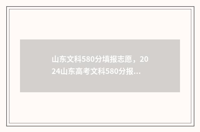 山东文科580分填报志愿,2024山东高考文科580分报考指南 山东文科500分