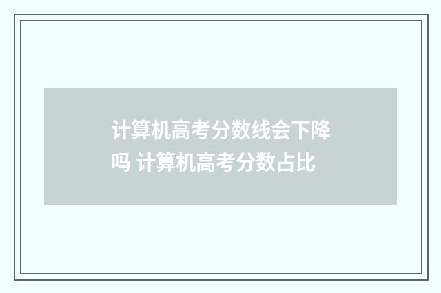 计算机高考分数线会下降吗 计算机高考分数占比