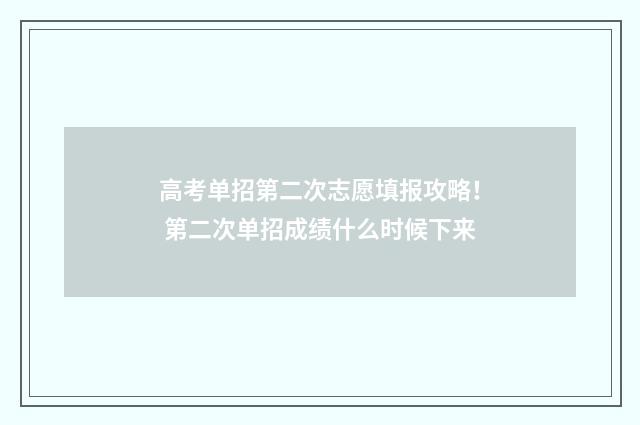 高考单招第二次志愿填报攻略! 第二次单招成绩什么时候下来