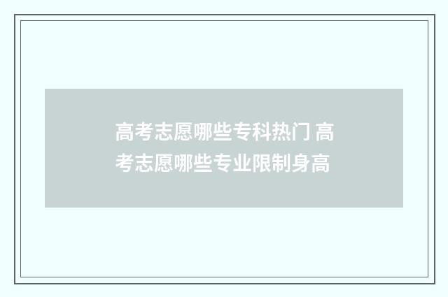 高考志愿哪些专科热门 高考志愿哪些专业限制身高