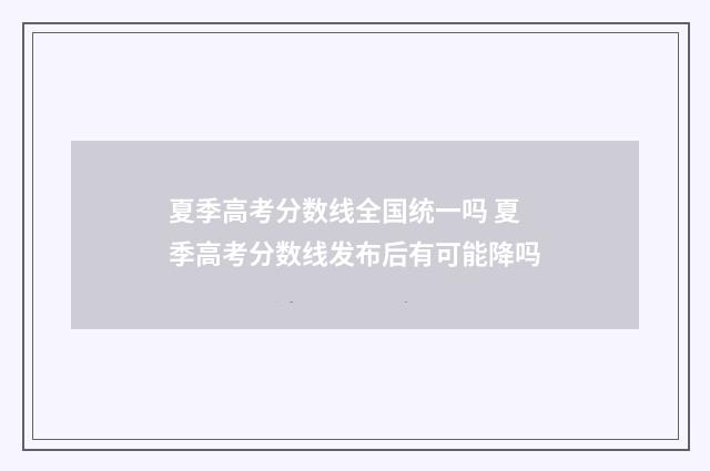 夏季高考分数线全国统一吗 夏季高考分数线发布后有可能降吗