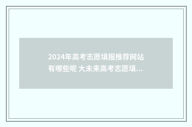 2024年高考志愿填报推荐网站有哪些呢 大未来高考志愿填报官网