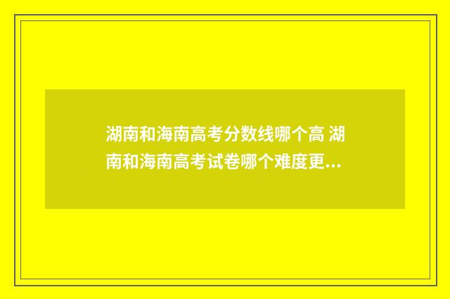 湖南和海南高考分数线哪个高 湖南和海南高考试卷哪个难度更大