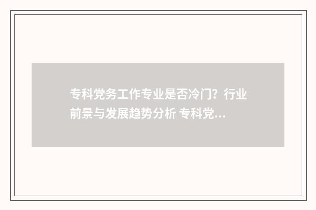 专科党务工作专业是否冷门？行业前景与发展趋势分析 专科党务工作专业难学吗