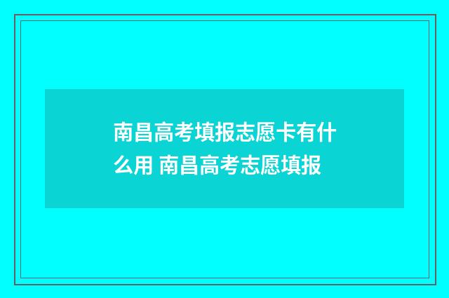 南昌高考填报志愿卡有什么用 南昌高考志愿填报