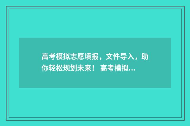 高考模拟志愿填报，文件导入，助你轻松规划未来！ 高考模拟志愿填报网站