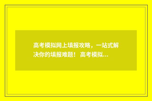 高考模拟网上填报攻略,一站式解决你的填报难题! 高考模拟填报网址