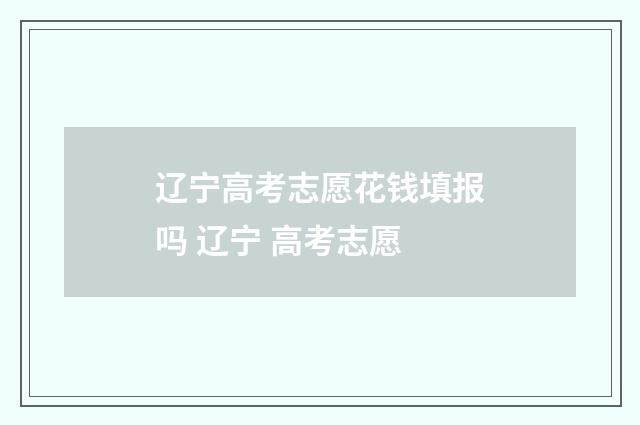 辽宁高考志愿花钱填报吗 辽宁 高考志愿