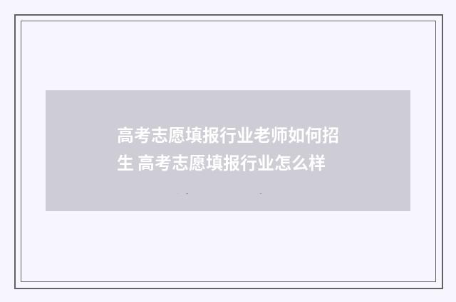 高考志愿填报行业老师如何招生 高考志愿填报行业怎么样