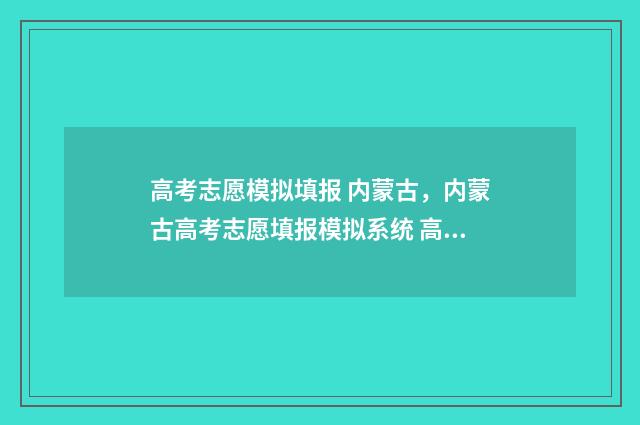 高考志愿模拟填报 内蒙古,内蒙古高考志愿填报模拟系统 高考志愿模拟填报免费